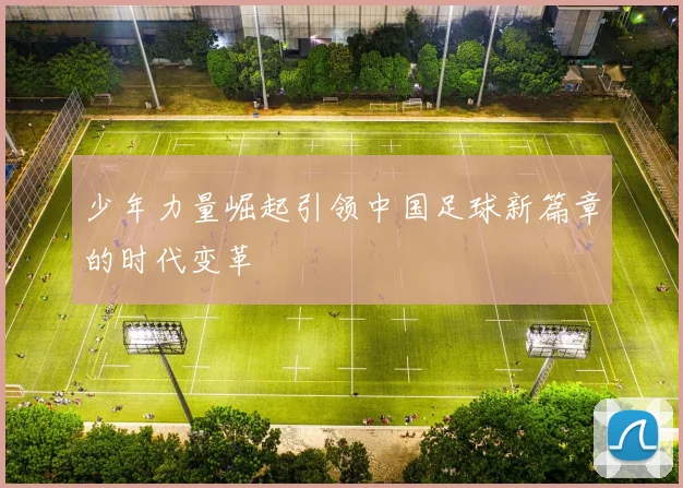 少年力量崛起引领中国足球新篇章的时代变革