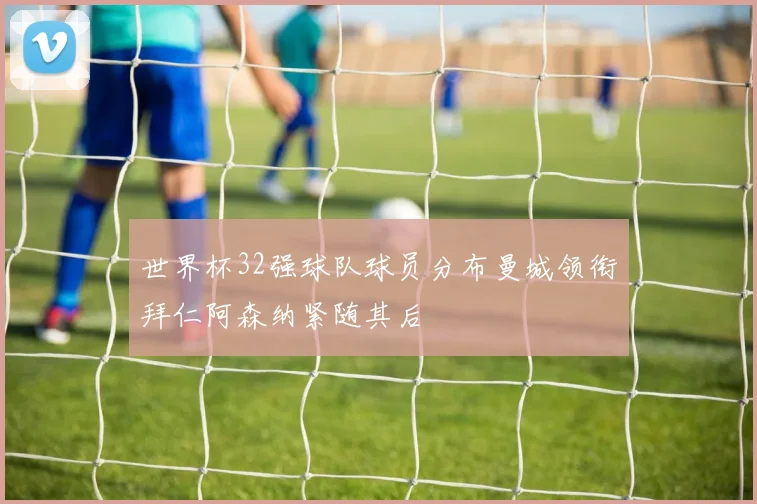 世界杯32强球队球员分布曼城领衔拜仁阿森纳紧随其后