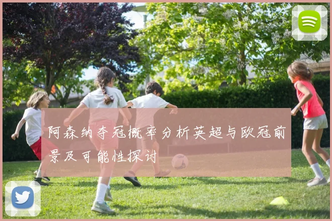 阿森纳夺冠概率分析英超与欧冠前景及可能性探讨