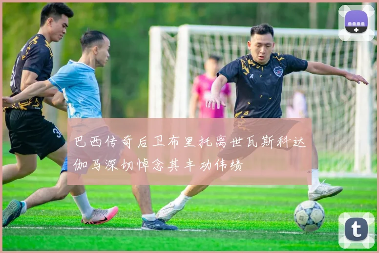 巴西传奇后卫布里托离世瓦斯科达伽马深切悼念其丰功伟绩