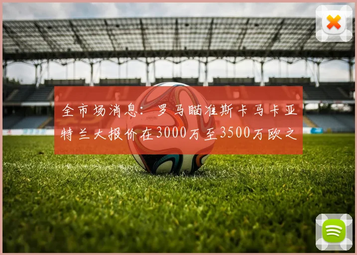全市场消息：罗马瞄准斯卡马卡亚特兰大报价在3000万至3500万欧之间
