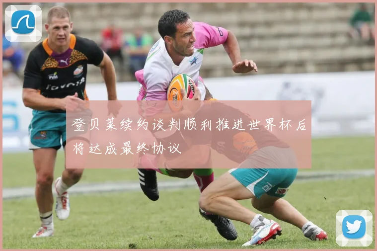 登贝莱续约谈判顺利推进世界杯后将达成最终协议