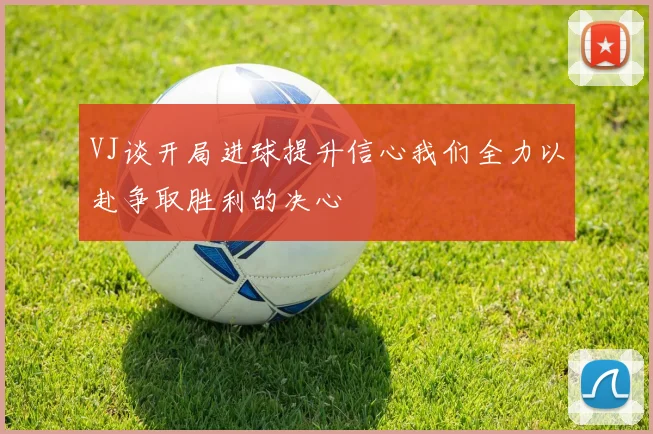 VJ谈开局进球提升信心我们全力以赴争取胜利的决心
