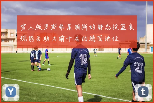 穷人版罗斯弗莱明斯的静态投篮表现能否助力前十名的稳固地位