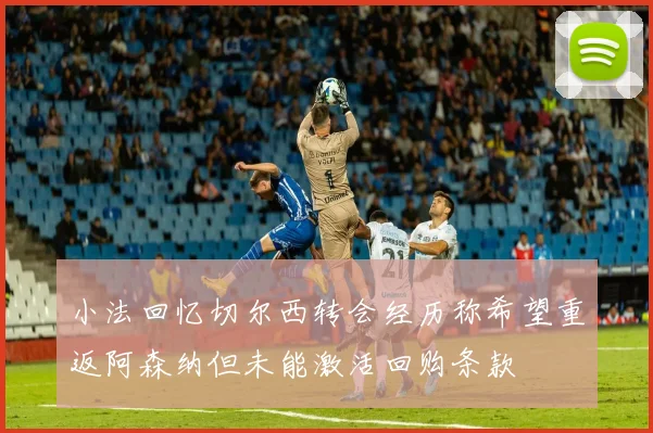 小法回忆切尔西转会经历称希望重返阿森纳但未能激活回购条款