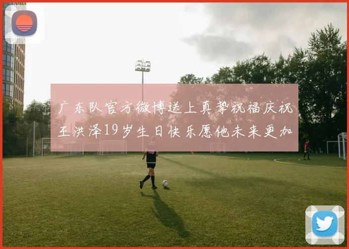 广东队官方微博送上真挚祝福庆祝王洪泽19岁生日快乐愿他未来更加辉煌