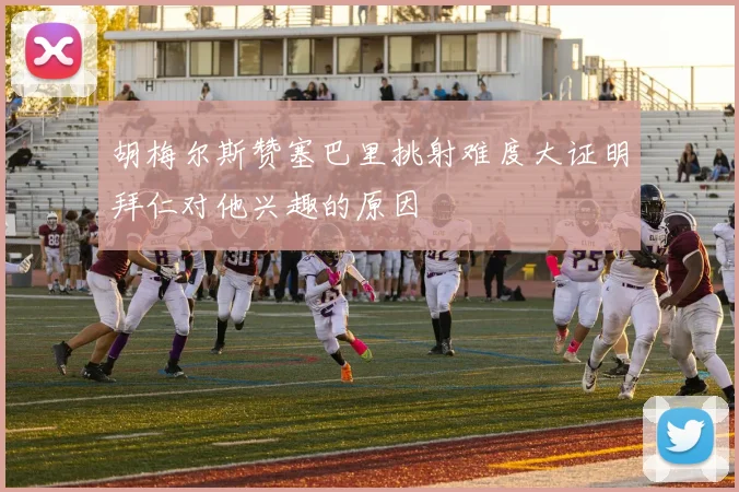 胡梅尔斯赞塞巴里挑射难度大证明拜仁对他兴趣的原因