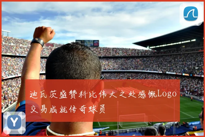 迪瓦茨盛赞科比伟大之处感慨Logo交易成就传奇球员