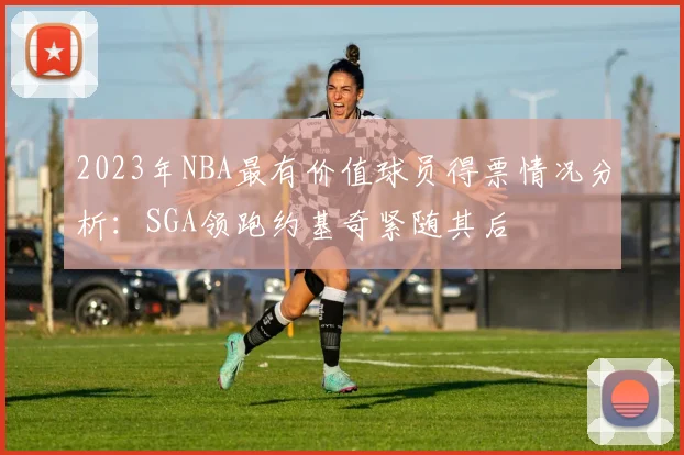 2023年NBA最有价值球员得票情况分析：SGA领跑约基奇紧随其后