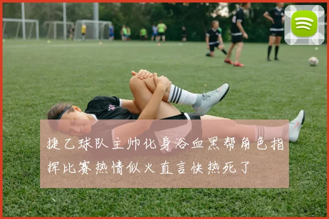 捷乙球队主帅化身浴血黑帮角色指挥比赛热情似火直言快热死了