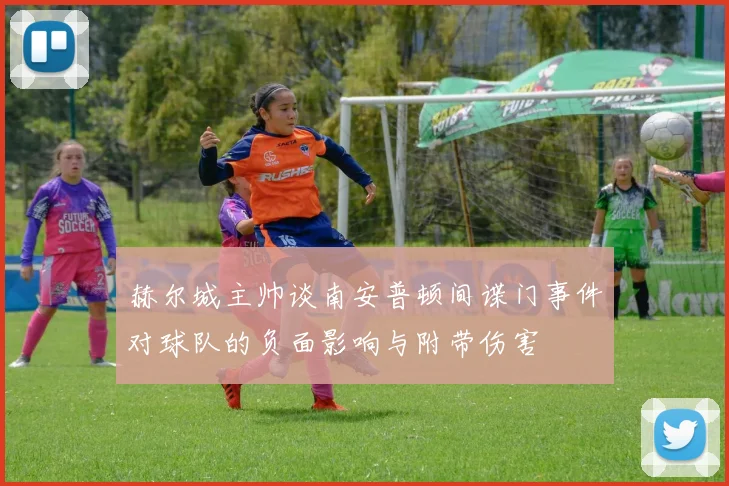 赫尔城主帅谈南安普顿间谍门事件对球队的负面影响与附带伤害